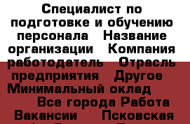 Специалист по подготовке и обучению персонала › Название организации ­ Компания-работодатель › Отрасль предприятия ­ Другое › Минимальный оклад ­ 32 000 - Все города Работа » Вакансии   . Псковская обл.,Великие Луки г.